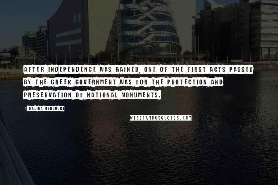 Melina Mercouri Quotes: After independence was gained, one of the first Acts passed by the Greek government was for the protection and preservation of national monuments.