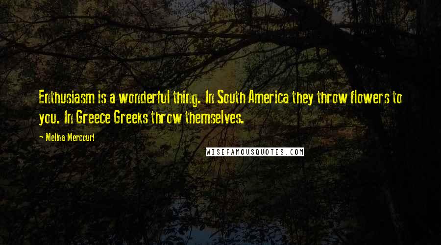 Melina Mercouri Quotes: Enthusiasm is a wonderful thing. In South America they throw flowers to you. In Greece Greeks throw themselves.