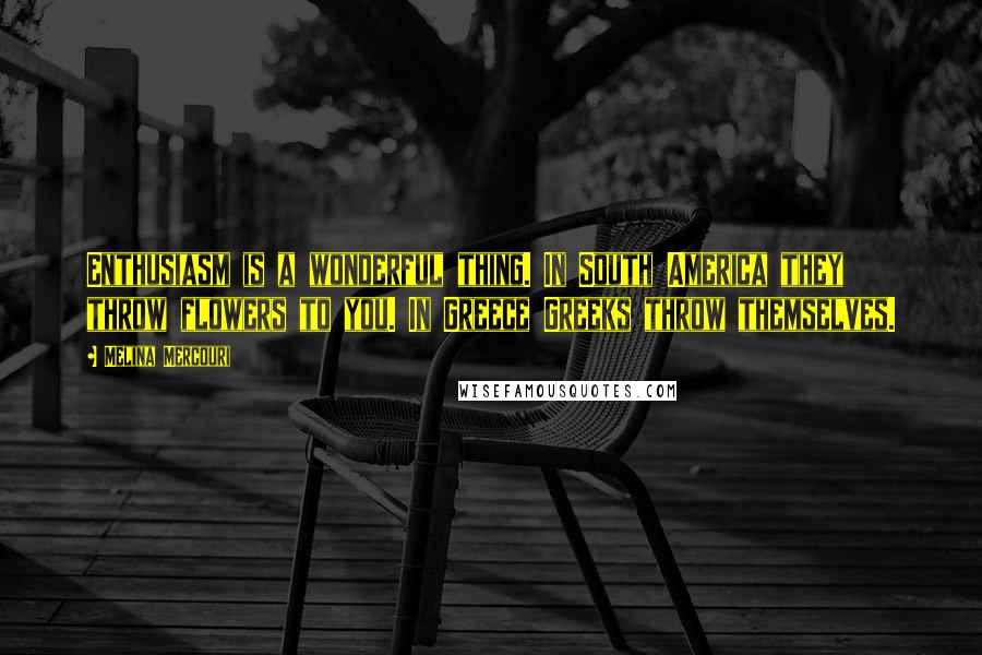 Melina Mercouri Quotes: Enthusiasm is a wonderful thing. In South America they throw flowers to you. In Greece Greeks throw themselves.