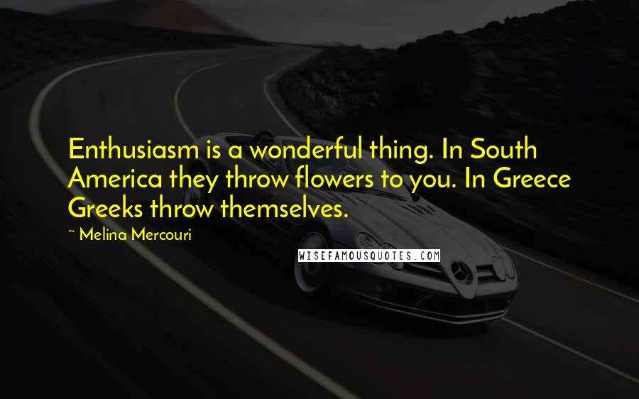 Melina Mercouri Quotes: Enthusiasm is a wonderful thing. In South America they throw flowers to you. In Greece Greeks throw themselves.