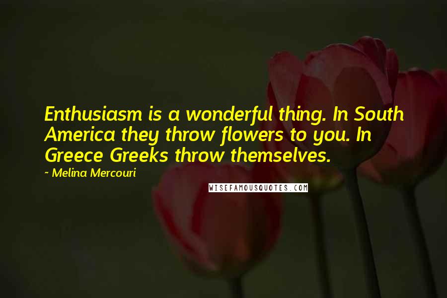 Melina Mercouri Quotes: Enthusiasm is a wonderful thing. In South America they throw flowers to you. In Greece Greeks throw themselves.