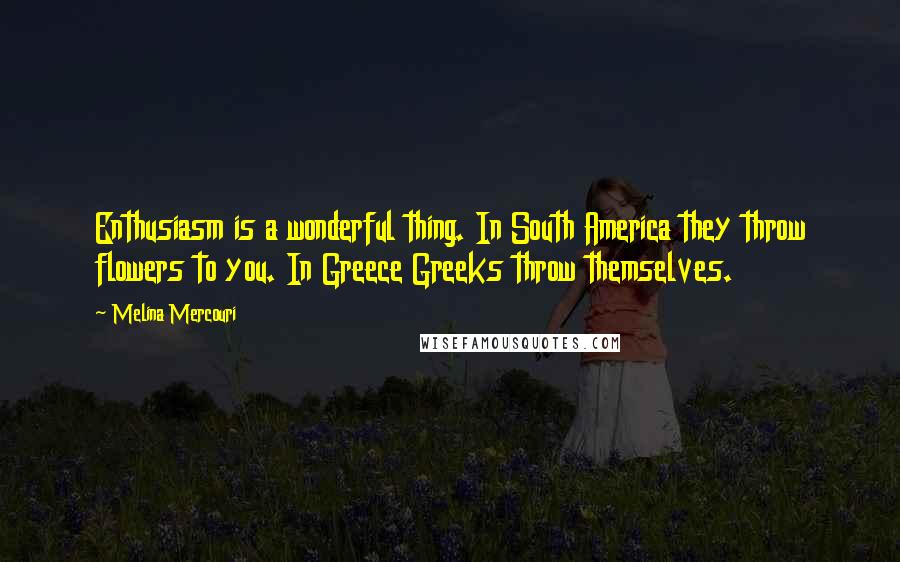 Melina Mercouri Quotes: Enthusiasm is a wonderful thing. In South America they throw flowers to you. In Greece Greeks throw themselves.