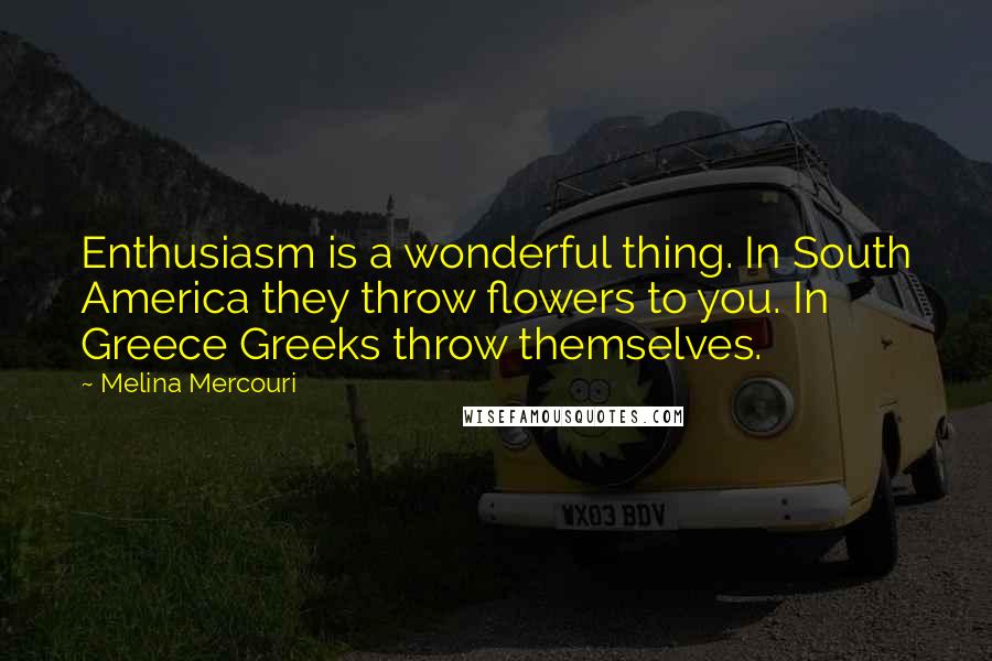 Melina Mercouri Quotes: Enthusiasm is a wonderful thing. In South America they throw flowers to you. In Greece Greeks throw themselves.