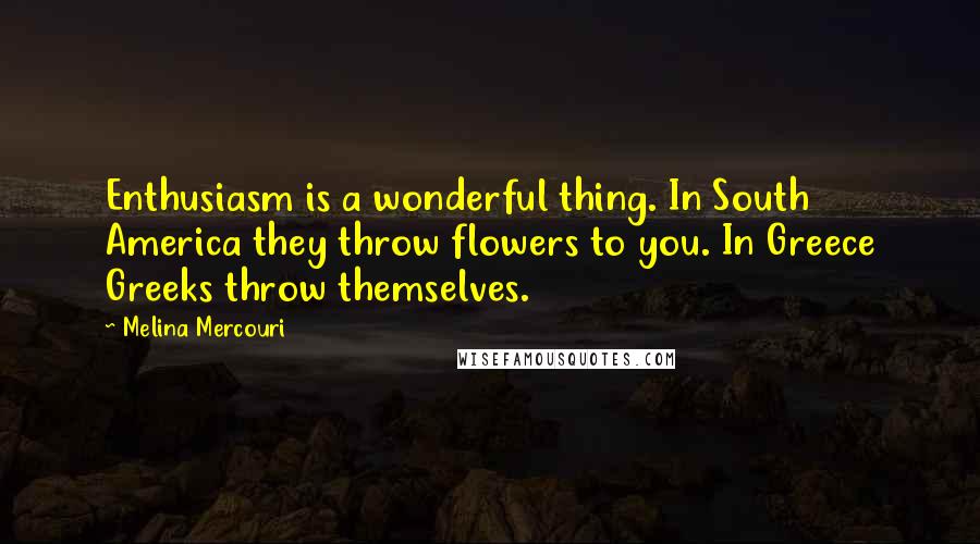 Melina Mercouri Quotes: Enthusiasm is a wonderful thing. In South America they throw flowers to you. In Greece Greeks throw themselves.