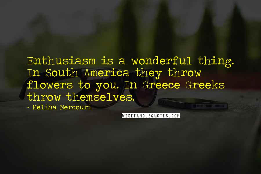 Melina Mercouri Quotes: Enthusiasm is a wonderful thing. In South America they throw flowers to you. In Greece Greeks throw themselves.