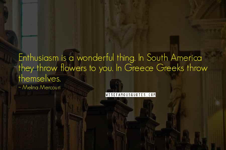 Melina Mercouri Quotes: Enthusiasm is a wonderful thing. In South America they throw flowers to you. In Greece Greeks throw themselves.