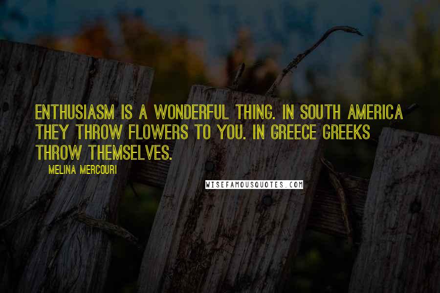 Melina Mercouri Quotes: Enthusiasm is a wonderful thing. In South America they throw flowers to you. In Greece Greeks throw themselves.