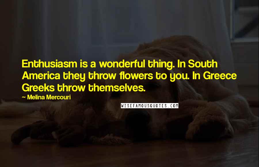 Melina Mercouri Quotes: Enthusiasm is a wonderful thing. In South America they throw flowers to you. In Greece Greeks throw themselves.