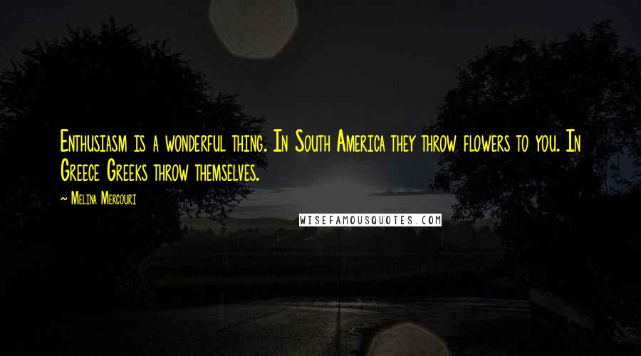 Melina Mercouri Quotes: Enthusiasm is a wonderful thing. In South America they throw flowers to you. In Greece Greeks throw themselves.