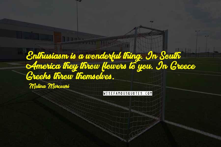 Melina Mercouri Quotes: Enthusiasm is a wonderful thing. In South America they throw flowers to you. In Greece Greeks throw themselves.