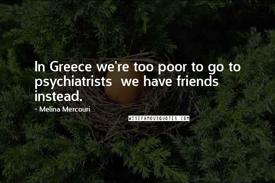 Melina Mercouri Quotes: In Greece we're too poor to go to psychiatrists we have friends instead.