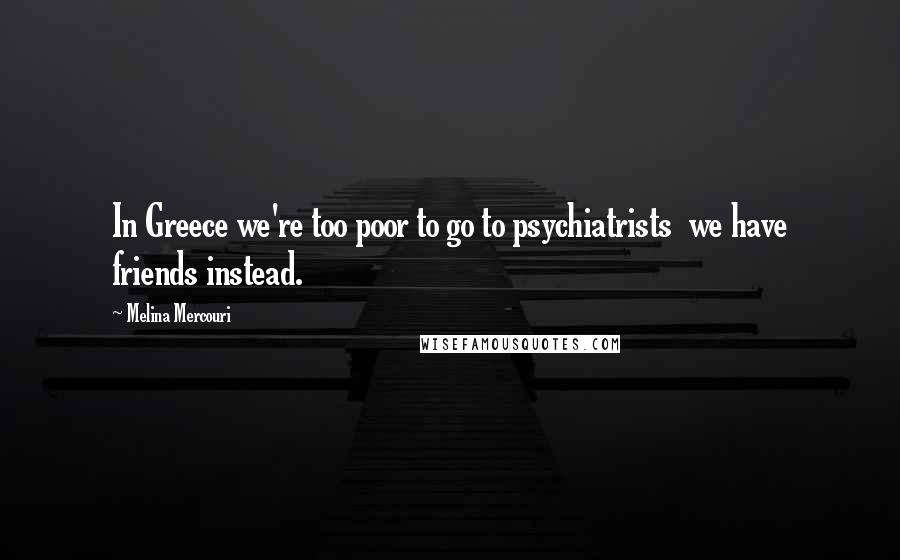 Melina Mercouri Quotes: In Greece we're too poor to go to psychiatrists we have friends instead.
