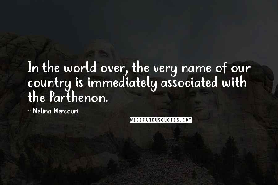 Melina Mercouri Quotes: In the world over, the very name of our country is immediately associated with the Parthenon.