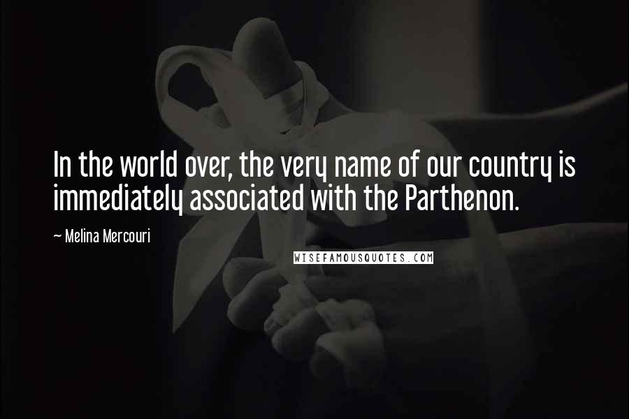 Melina Mercouri Quotes: In the world over, the very name of our country is immediately associated with the Parthenon.