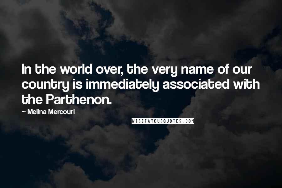 Melina Mercouri Quotes: In the world over, the very name of our country is immediately associated with the Parthenon.