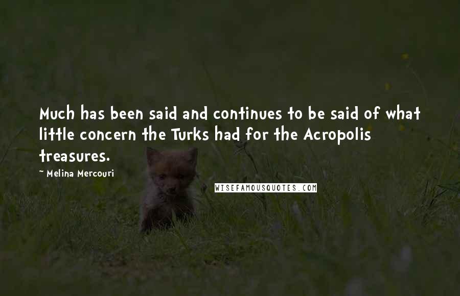 Melina Mercouri Quotes: Much has been said and continues to be said of what little concern the Turks had for the Acropolis treasures.