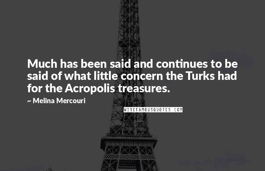 Melina Mercouri Quotes: Much has been said and continues to be said of what little concern the Turks had for the Acropolis treasures.