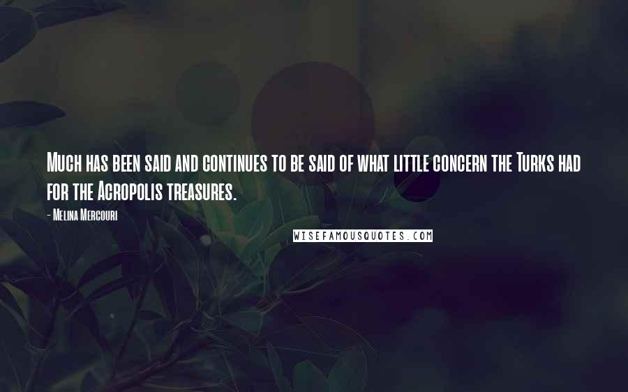 Melina Mercouri Quotes: Much has been said and continues to be said of what little concern the Turks had for the Acropolis treasures.