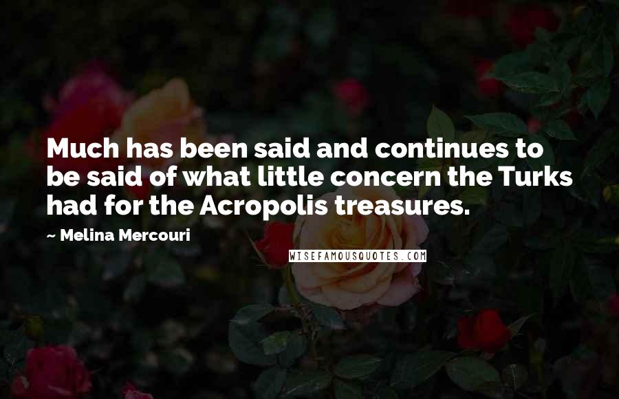 Melina Mercouri Quotes: Much has been said and continues to be said of what little concern the Turks had for the Acropolis treasures.