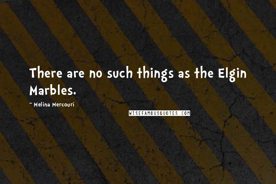 Melina Mercouri Quotes: There are no such things as the Elgin Marbles.