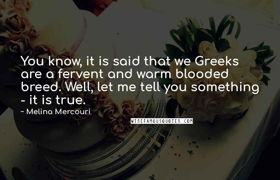 Melina Mercouri Quotes: You know, it is said that we Greeks are a fervent and warm blooded breed. Well, let me tell you something - it is true.