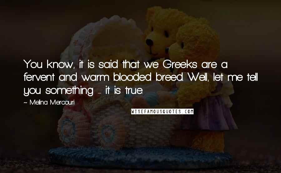 Melina Mercouri Quotes: You know, it is said that we Greeks are a fervent and warm blooded breed. Well, let me tell you something - it is true.