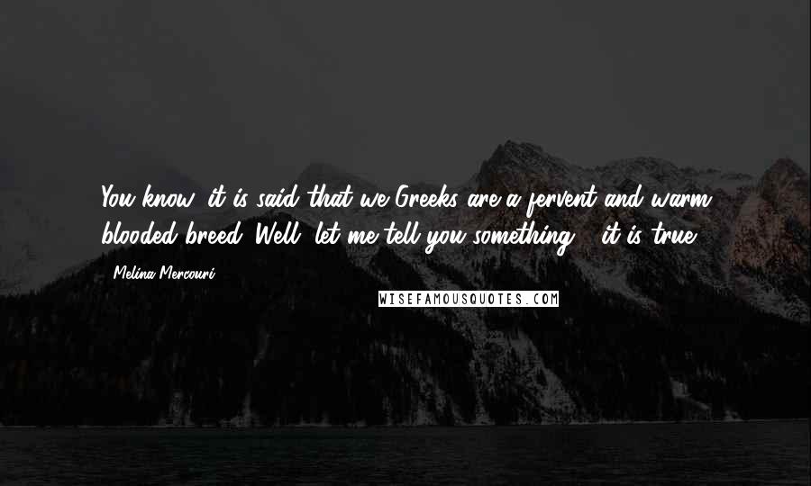 Melina Mercouri Quotes: You know, it is said that we Greeks are a fervent and warm blooded breed. Well, let me tell you something - it is true.