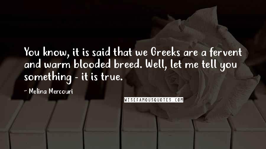 Melina Mercouri Quotes: You know, it is said that we Greeks are a fervent and warm blooded breed. Well, let me tell you something - it is true.