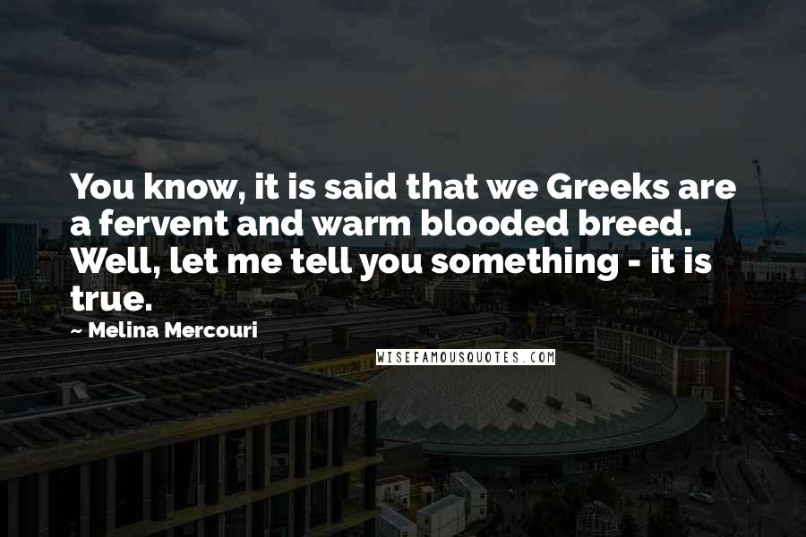 Melina Mercouri Quotes: You know, it is said that we Greeks are a fervent and warm blooded breed. Well, let me tell you something - it is true.