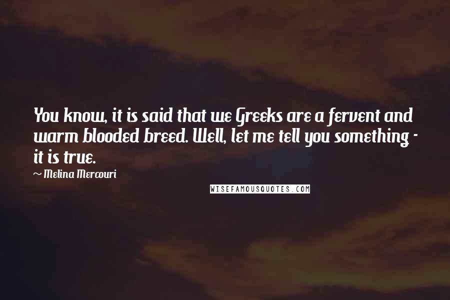 Melina Mercouri Quotes: You know, it is said that we Greeks are a fervent and warm blooded breed. Well, let me tell you something - it is true.