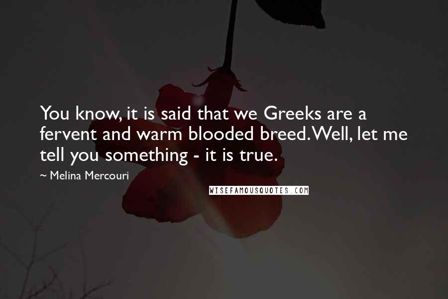 Melina Mercouri Quotes: You know, it is said that we Greeks are a fervent and warm blooded breed. Well, let me tell you something - it is true.