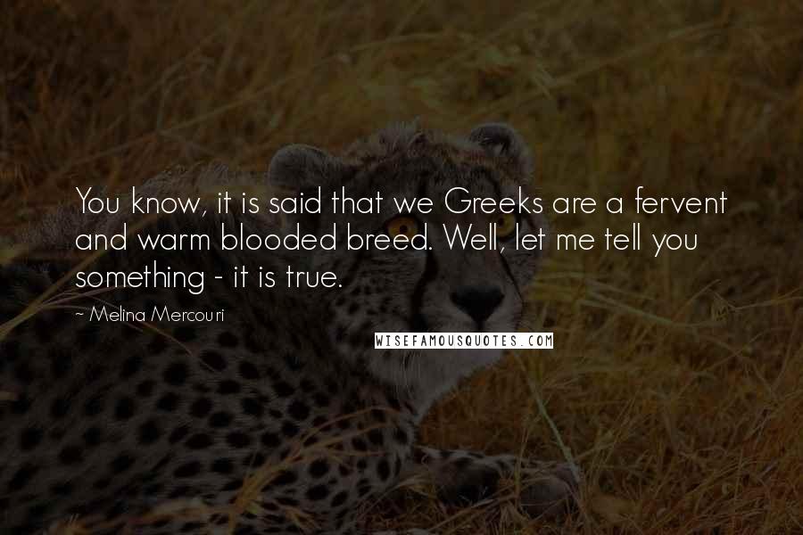 Melina Mercouri Quotes: You know, it is said that we Greeks are a fervent and warm blooded breed. Well, let me tell you something - it is true.