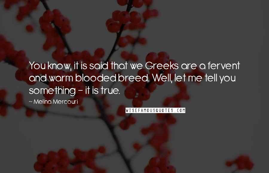 Melina Mercouri Quotes: You know, it is said that we Greeks are a fervent and warm blooded breed. Well, let me tell you something - it is true.