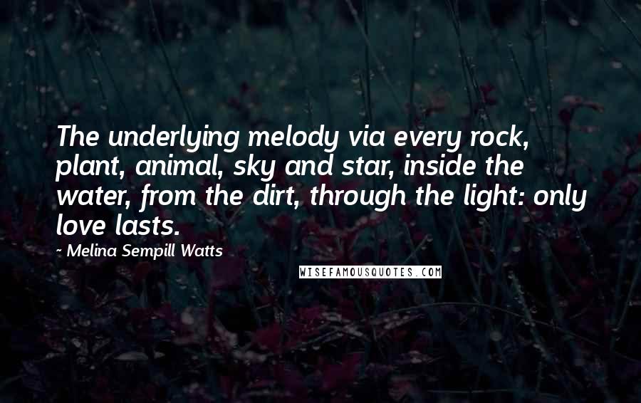 Melina Sempill Watts Quotes: The underlying melody via every rock, plant, animal, sky and star, inside the water, from the dirt, through the light: only love lasts.