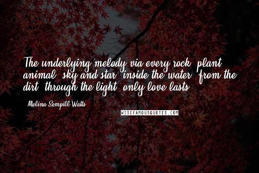 Melina Sempill Watts Quotes: The underlying melody via every rock, plant, animal, sky and star, inside the water, from the dirt, through the light: only love lasts.