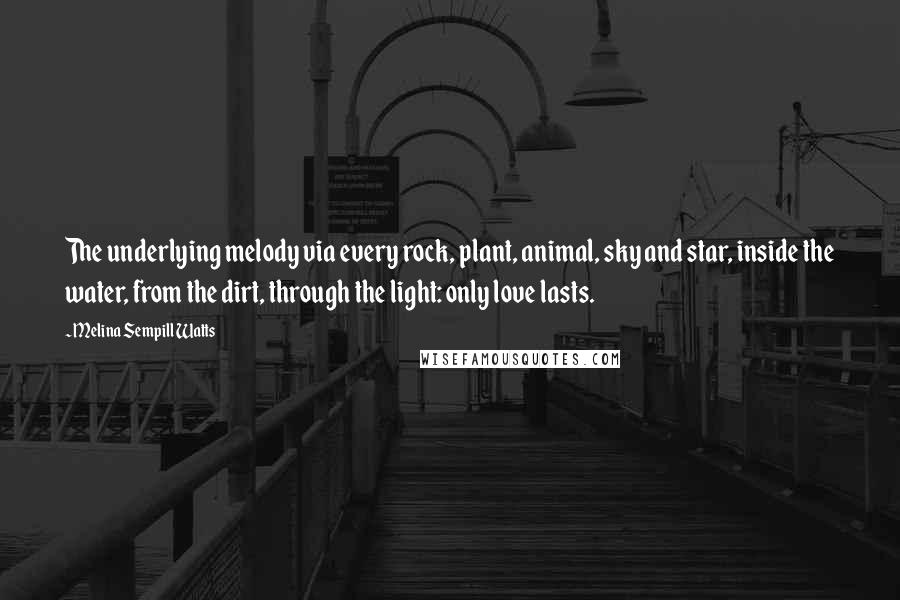 Melina Sempill Watts Quotes: The underlying melody via every rock, plant, animal, sky and star, inside the water, from the dirt, through the light: only love lasts.