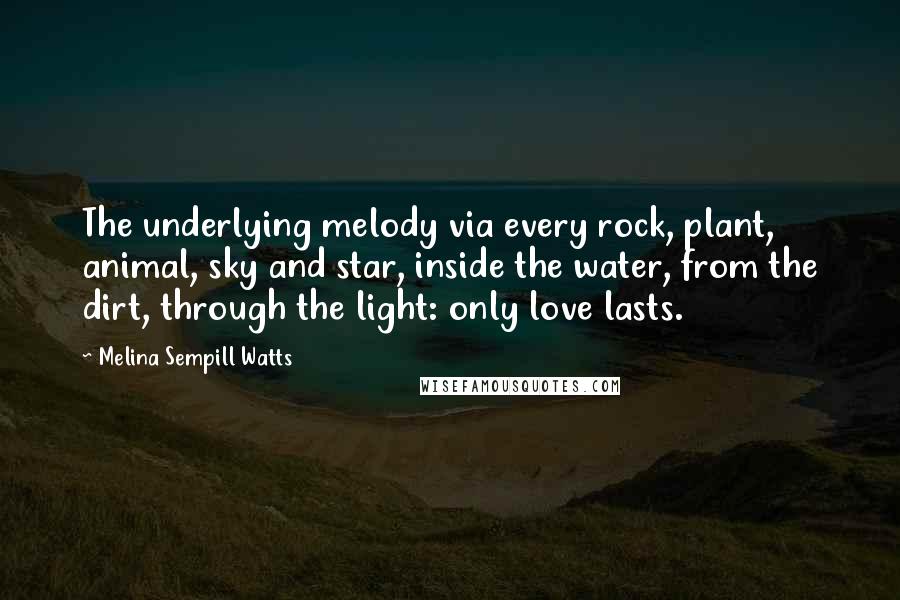 Melina Sempill Watts Quotes: The underlying melody via every rock, plant, animal, sky and star, inside the water, from the dirt, through the light: only love lasts.