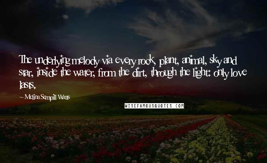 Melina Sempill Watts Quotes: The underlying melody via every rock, plant, animal, sky and star, inside the water, from the dirt, through the light: only love lasts.