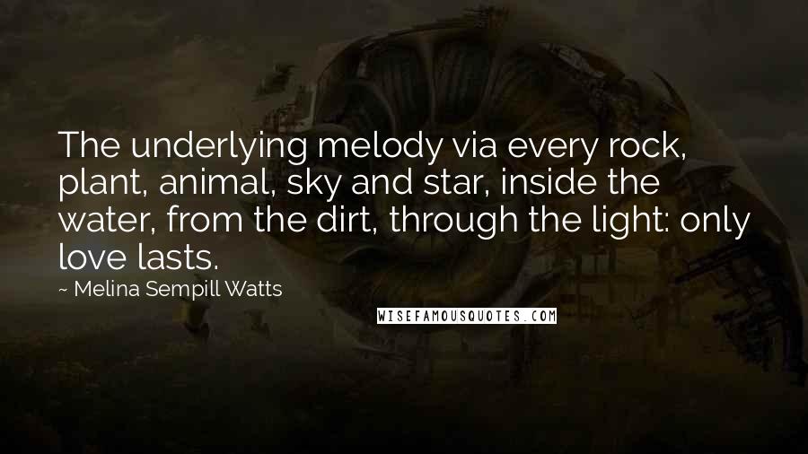 Melina Sempill Watts Quotes: The underlying melody via every rock, plant, animal, sky and star, inside the water, from the dirt, through the light: only love lasts.