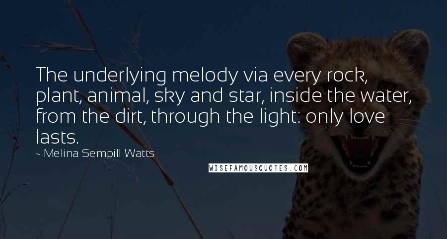 Melina Sempill Watts Quotes: The underlying melody via every rock, plant, animal, sky and star, inside the water, from the dirt, through the light: only love lasts.