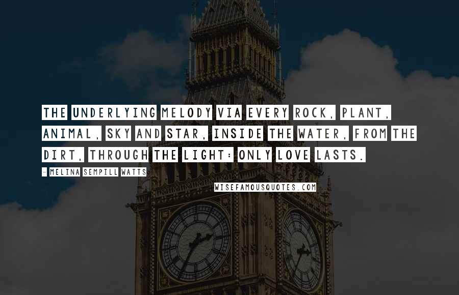 Melina Sempill Watts Quotes: The underlying melody via every rock, plant, animal, sky and star, inside the water, from the dirt, through the light: only love lasts.