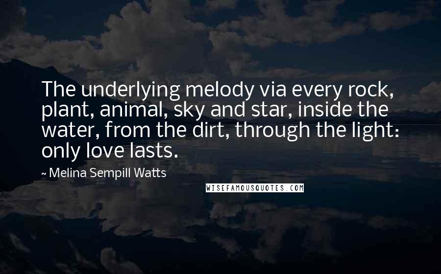 Melina Sempill Watts Quotes: The underlying melody via every rock, plant, animal, sky and star, inside the water, from the dirt, through the light: only love lasts.