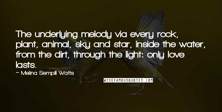 Melina Sempill Watts Quotes: The underlying melody via every rock, plant, animal, sky and star, inside the water, from the dirt, through the light: only love lasts.