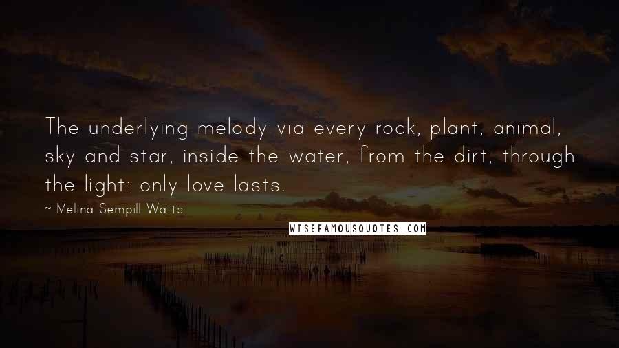 Melina Sempill Watts Quotes: The underlying melody via every rock, plant, animal, sky and star, inside the water, from the dirt, through the light: only love lasts.