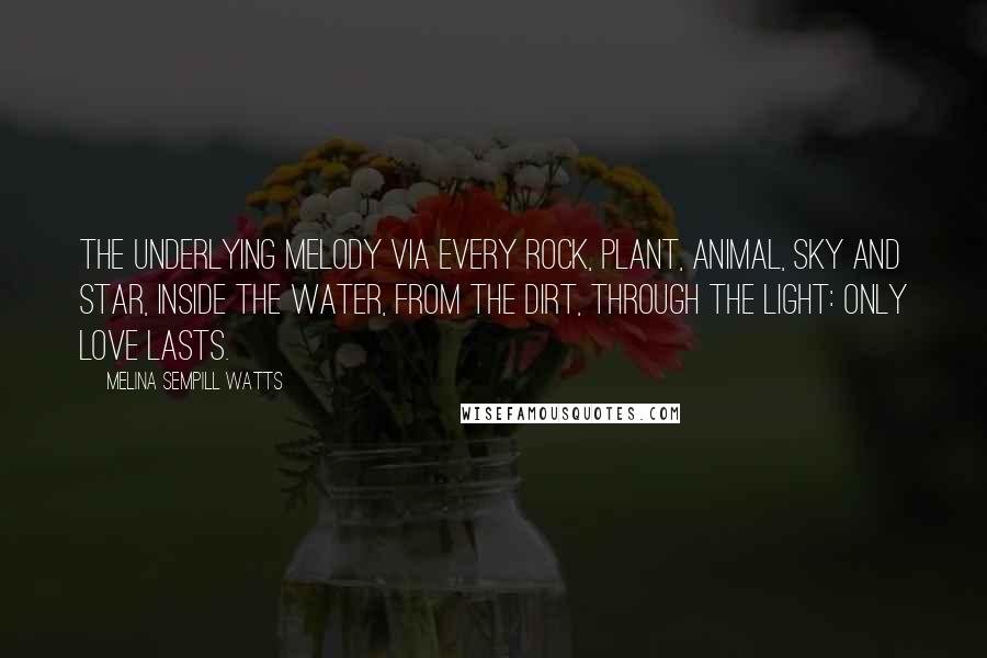 Melina Sempill Watts Quotes: The underlying melody via every rock, plant, animal, sky and star, inside the water, from the dirt, through the light: only love lasts.