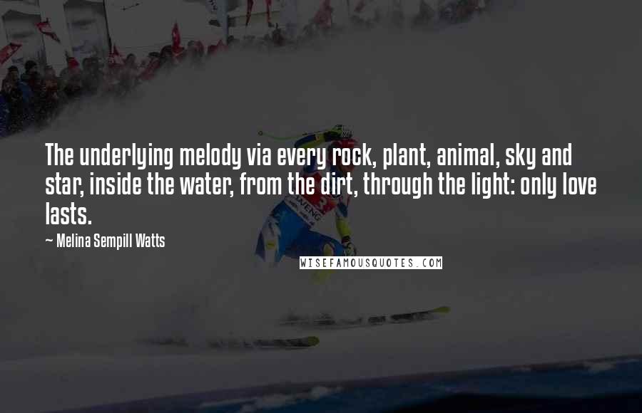 Melina Sempill Watts Quotes: The underlying melody via every rock, plant, animal, sky and star, inside the water, from the dirt, through the light: only love lasts.