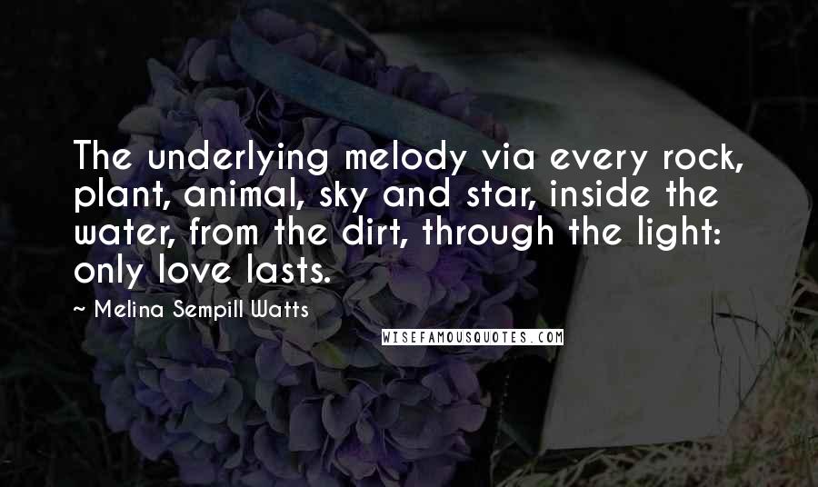 Melina Sempill Watts Quotes: The underlying melody via every rock, plant, animal, sky and star, inside the water, from the dirt, through the light: only love lasts.