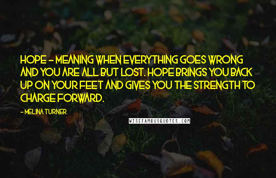 Melina Turner Quotes: Hope - meaning when everything goes wrong and you are all but lost. Hope brings you back up on your feet and gives you the strength to charge forward.