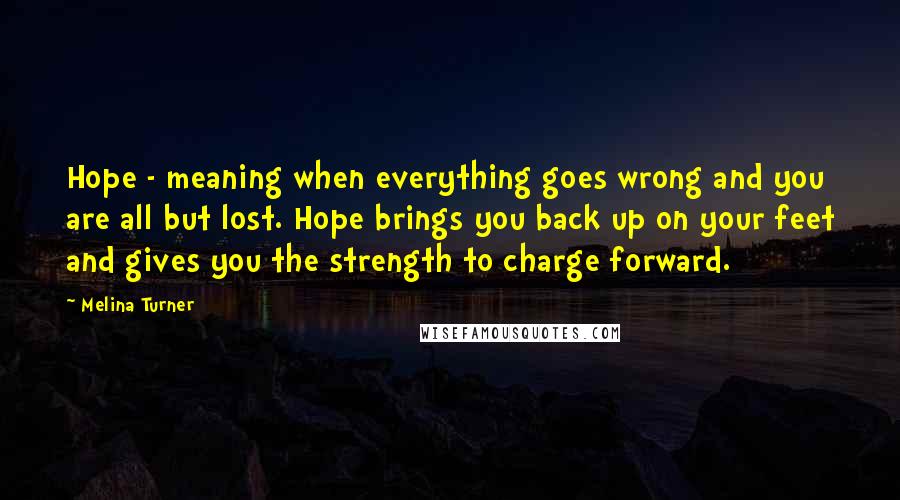 Melina Turner Quotes: Hope - meaning when everything goes wrong and you are all but lost. Hope brings you back up on your feet and gives you the strength to charge forward.