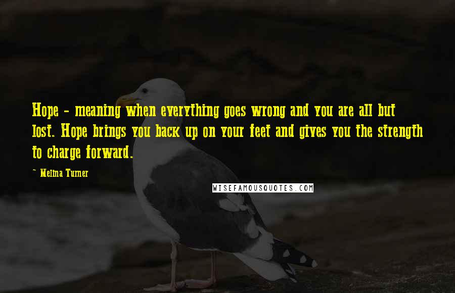 Melina Turner Quotes: Hope - meaning when everything goes wrong and you are all but lost. Hope brings you back up on your feet and gives you the strength to charge forward.